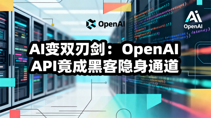 AI变双刃剑：OpenAI API竟成黑客隐身通道