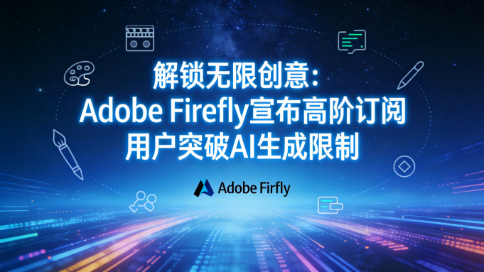 解锁无限创意：Adobe Firefly宣布高阶订阅用户突破AI生成限制