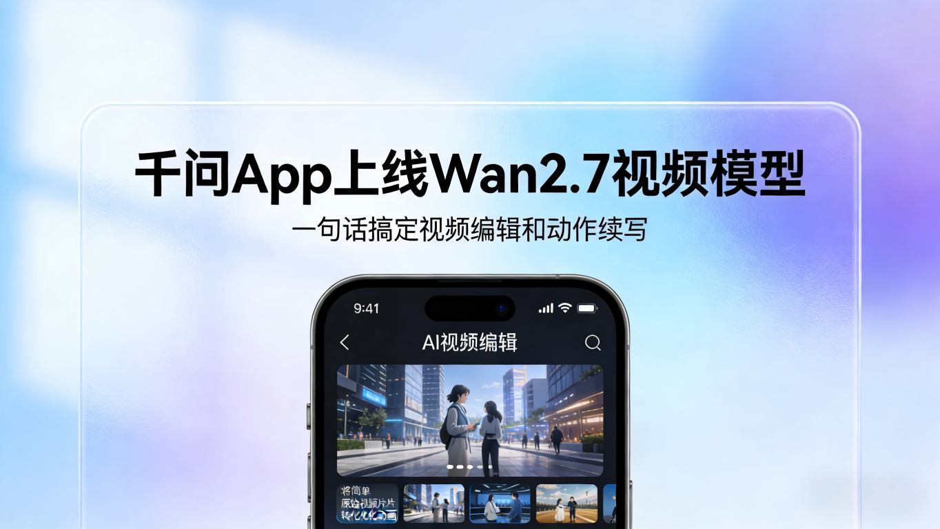 阿里千问App上线Wan2.7视频模型：一句话改视频、2秒素材秒变15秒大片，视频创作进入“能导擅演”时代
