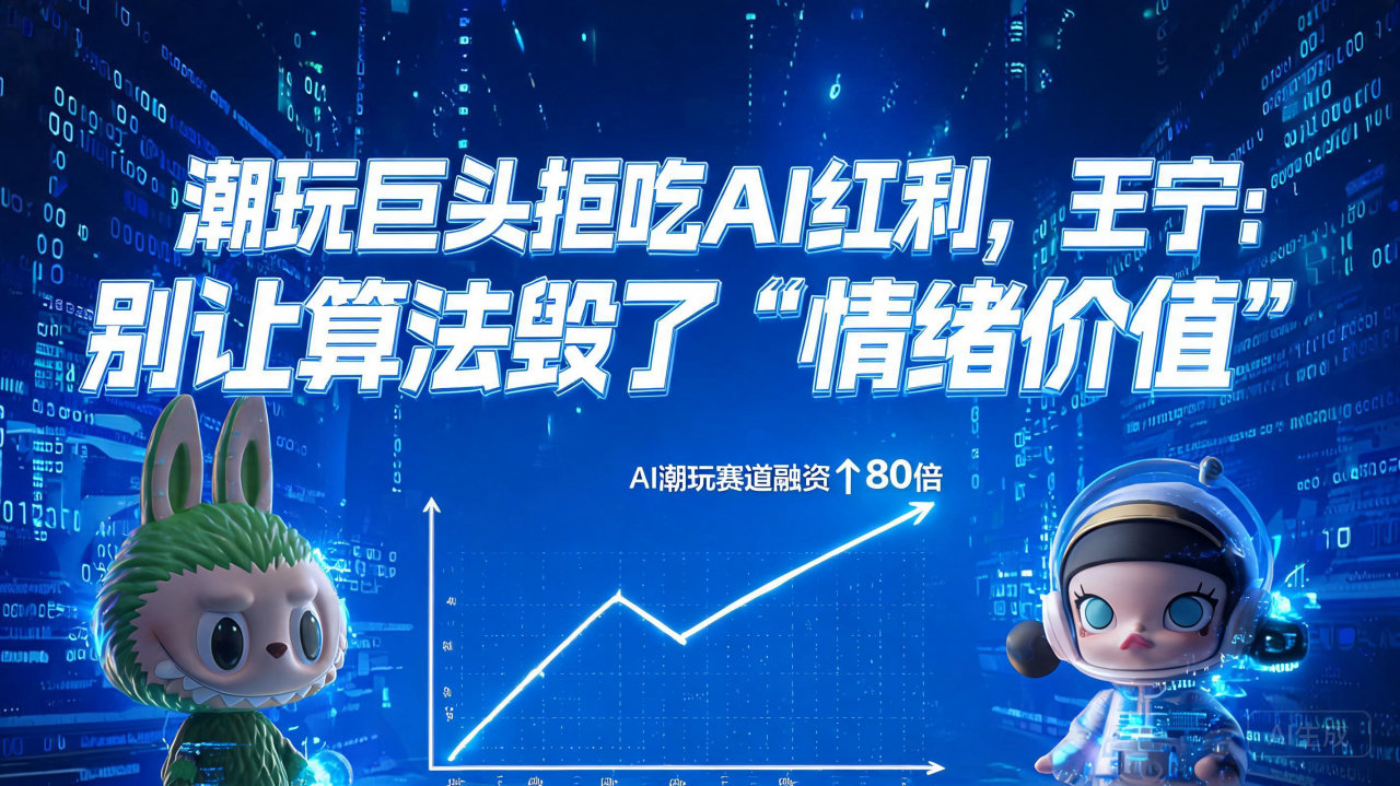 潮玩巨头拒吃AI红利，王宁：别让算法毁了“情绪价值”