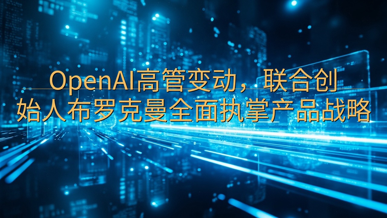 OpenAI高管变动，联合创始人布罗克曼全面执掌产品战略