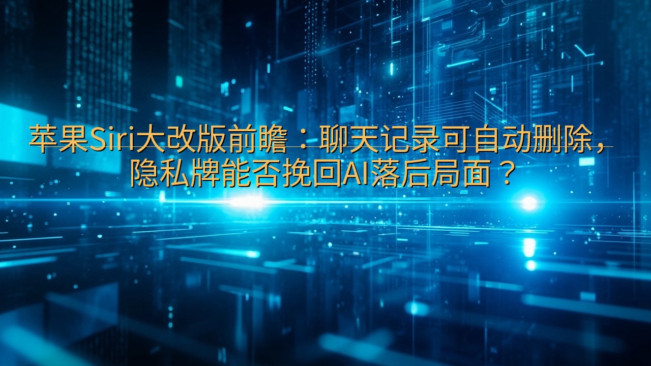 苹果Siri大改版前瞻：聊天记录可自动删除，隐私牌能否挽回…
