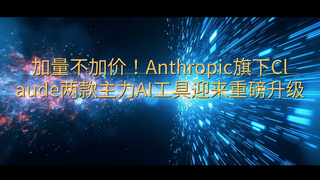 加量不加价！Anthropic旗下Claude两款主力AI…