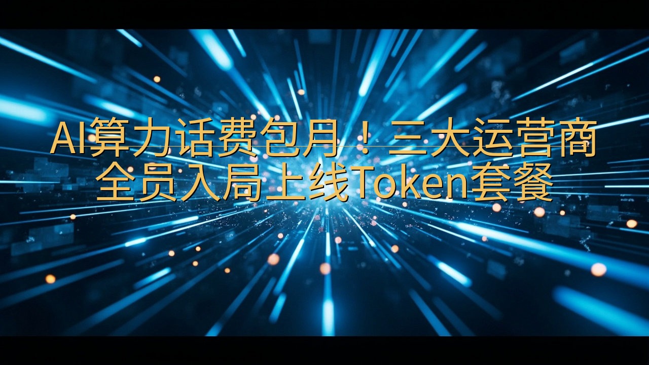 AI算力话费包月！三大运营商全员入局上线Token套餐