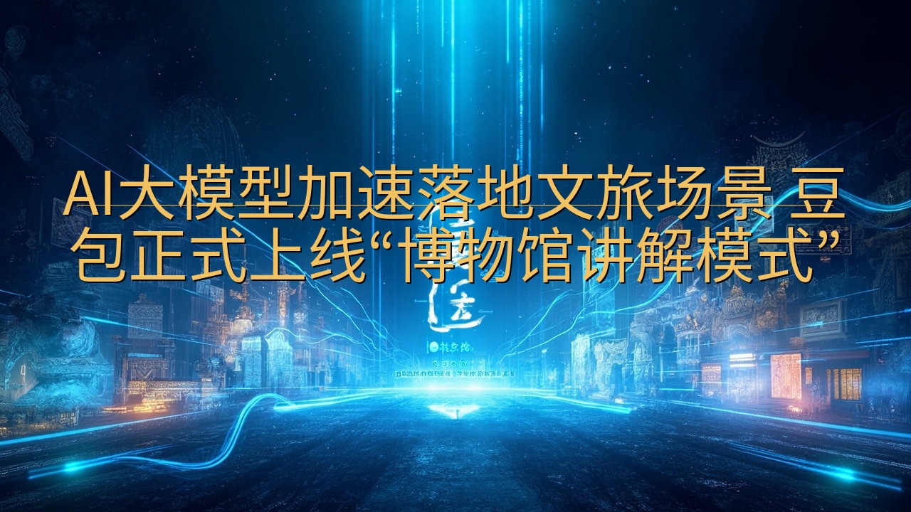 AI大模型加速落地文旅场景 豆包正式上线“博物馆讲解模式”
