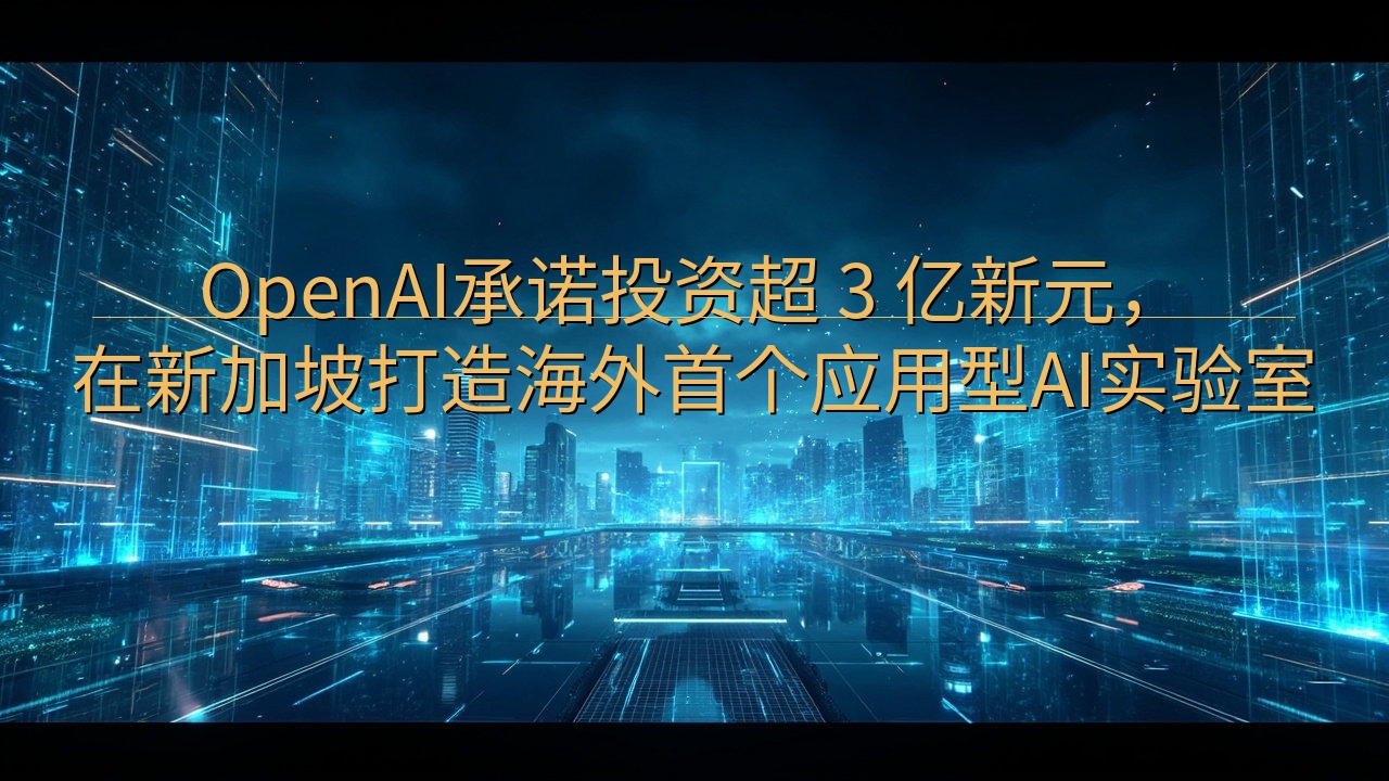 OpenAI承诺投资超 3 亿新元，在新加坡打造海外首个应…
