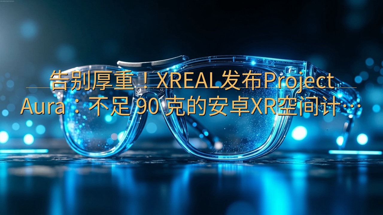 告别厚重！XREAL发布Project Aura：不足 9…