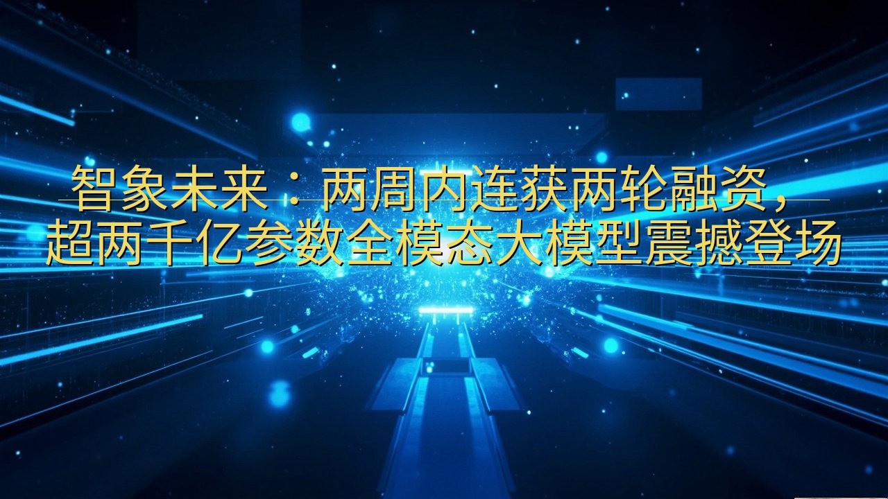 智象未来：两周内连获两轮融资，超两千亿参数全模态大模型震撼…