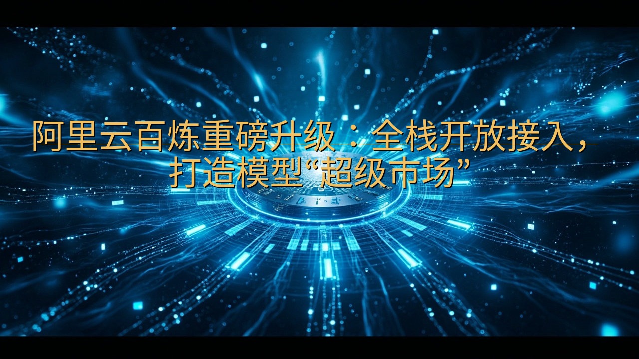 阿里云百炼重磅升级：全栈开放接入，打造模型“超级市场”