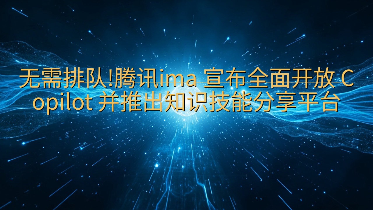 无需排队!腾讯ima 宣布全面开放 Copilot 并推出…