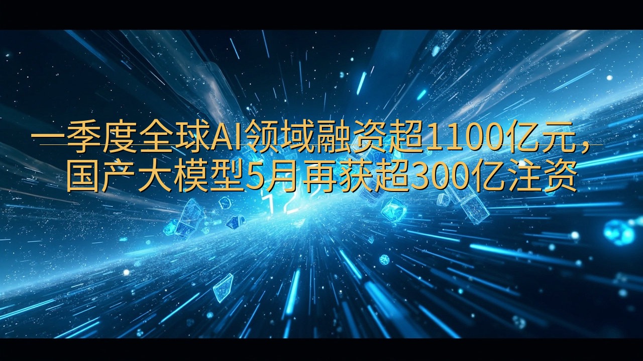 一季度全球AI领域融资超1100亿元，国产大模型5月再获超…