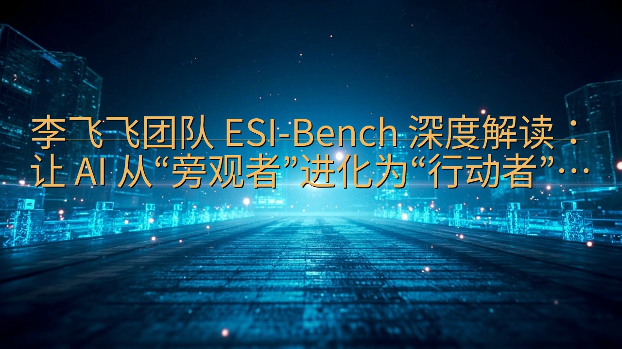 李飞飞团队 ESI-Bench 深度解读：让 AI 从“旁…