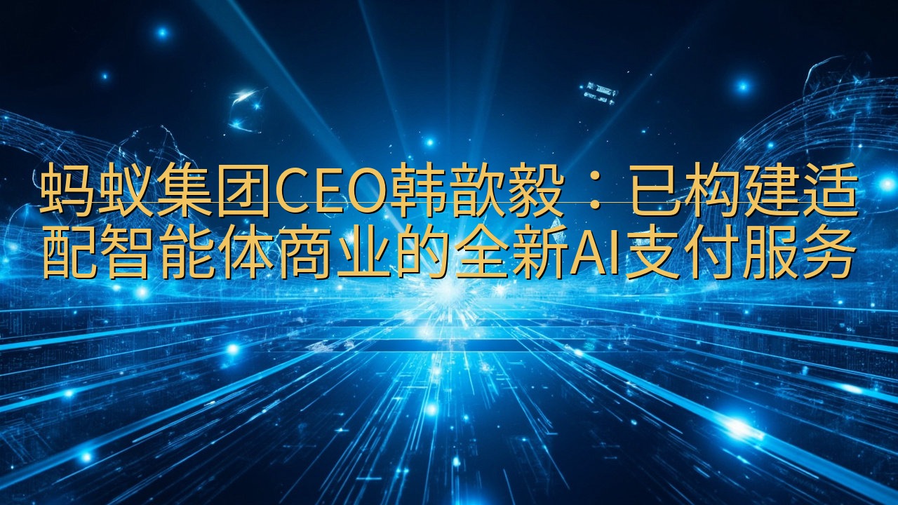 蚂蚁集团CEO韩歆毅：已构建适配智能体商业的全新AI支付服…