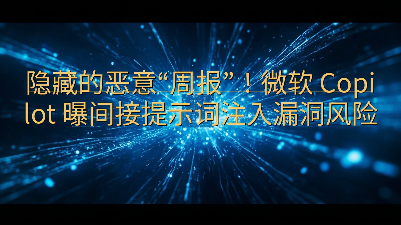 隐藏的恶意“周报”！微软 Copilot 曝间接提示词注入…