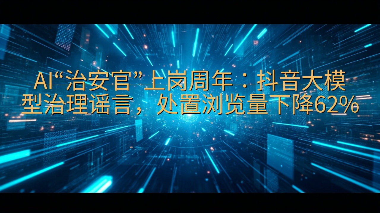 AI“治安官”上岗周年：抖音大模型治理谣言，处置浏览量下降…