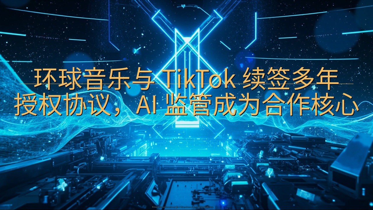 环球音乐与 TikTok 续签多年授权协议，AI 监管成为…