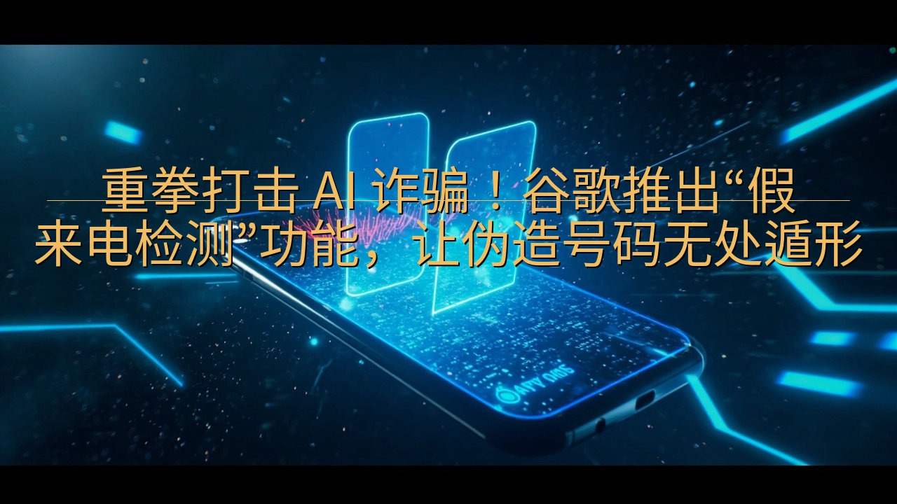 重拳打击 AI 诈骗！谷歌推出“假来电检测”功能，让伪造号…