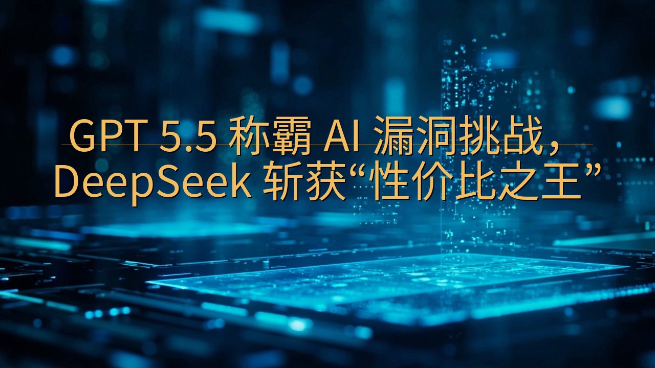 GPT 5.5 称霸 AI 漏洞挑战，DeepSeek 斩…