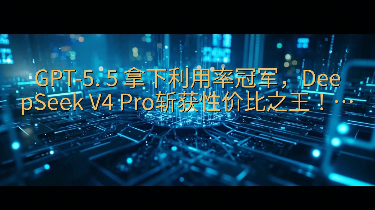 GPT-5. 5 拿下利用率冠军，DeepSeek V4 …