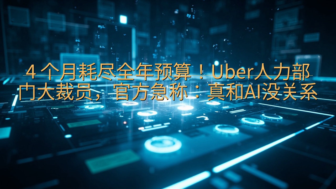 4 个月耗尽全年预算！Uber人力部门大裁员，官方急称：真…