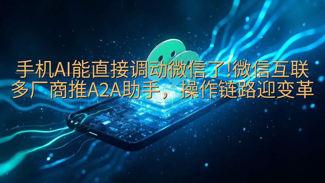 手机AI能直接调动微信了!微信互联多厂商推A2A助手，操作…