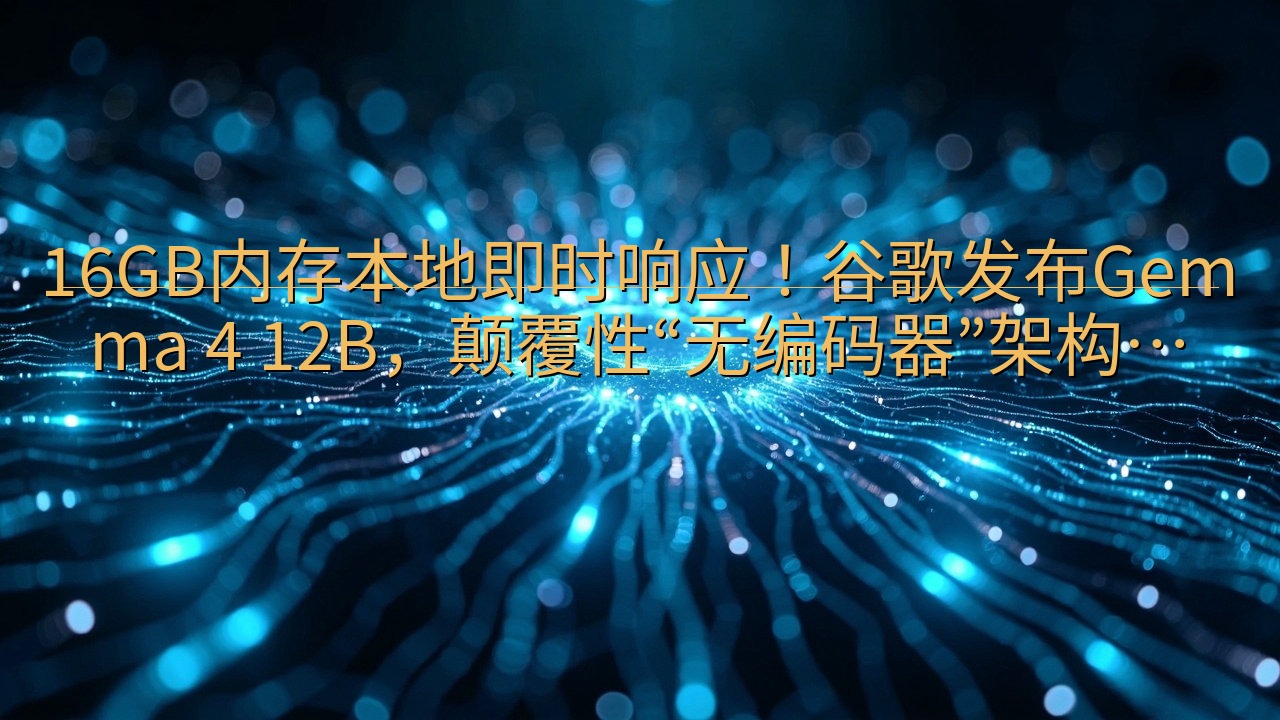 16GB内存本地即时响应！谷歌发布Gemma 4 12B，…