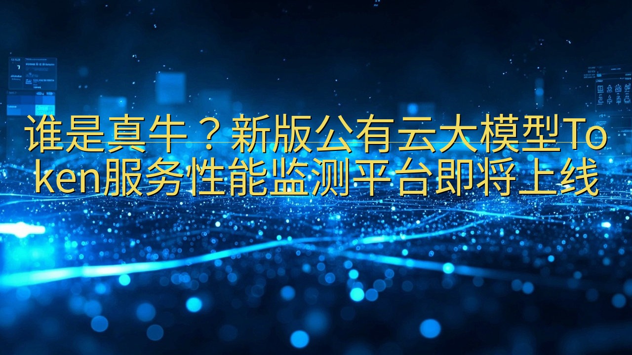 谁是真牛？新版公有云大模型Token服务性能监测平台即将上…