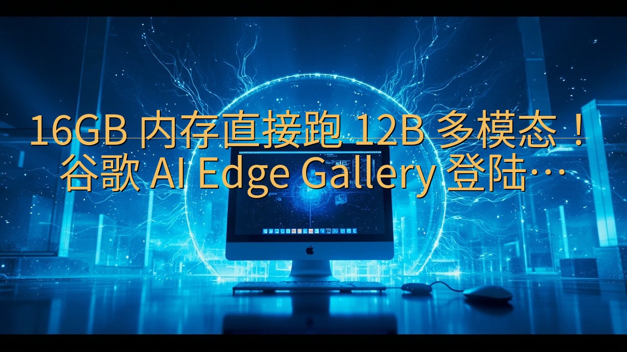 16GB 内存直接跑 12B 多模态！谷歌 AI Edge…