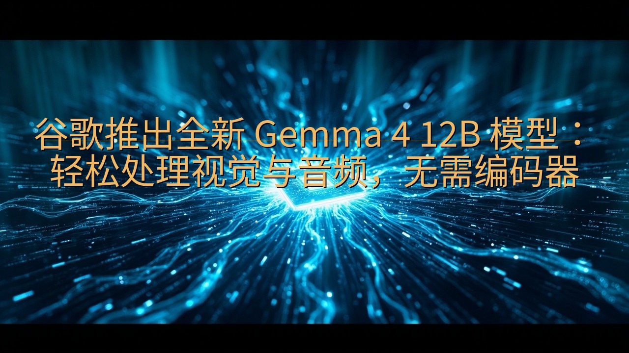 谷歌推出全新 Gemma 4 12B 模型：轻松处理视觉与…