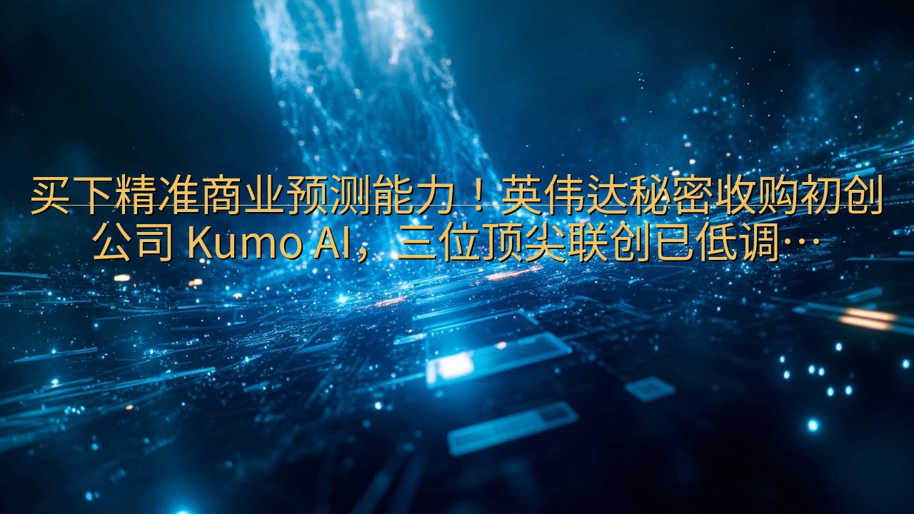 买下精准商业预测能力！英伟达秘密收购初创公司 Kumo A…