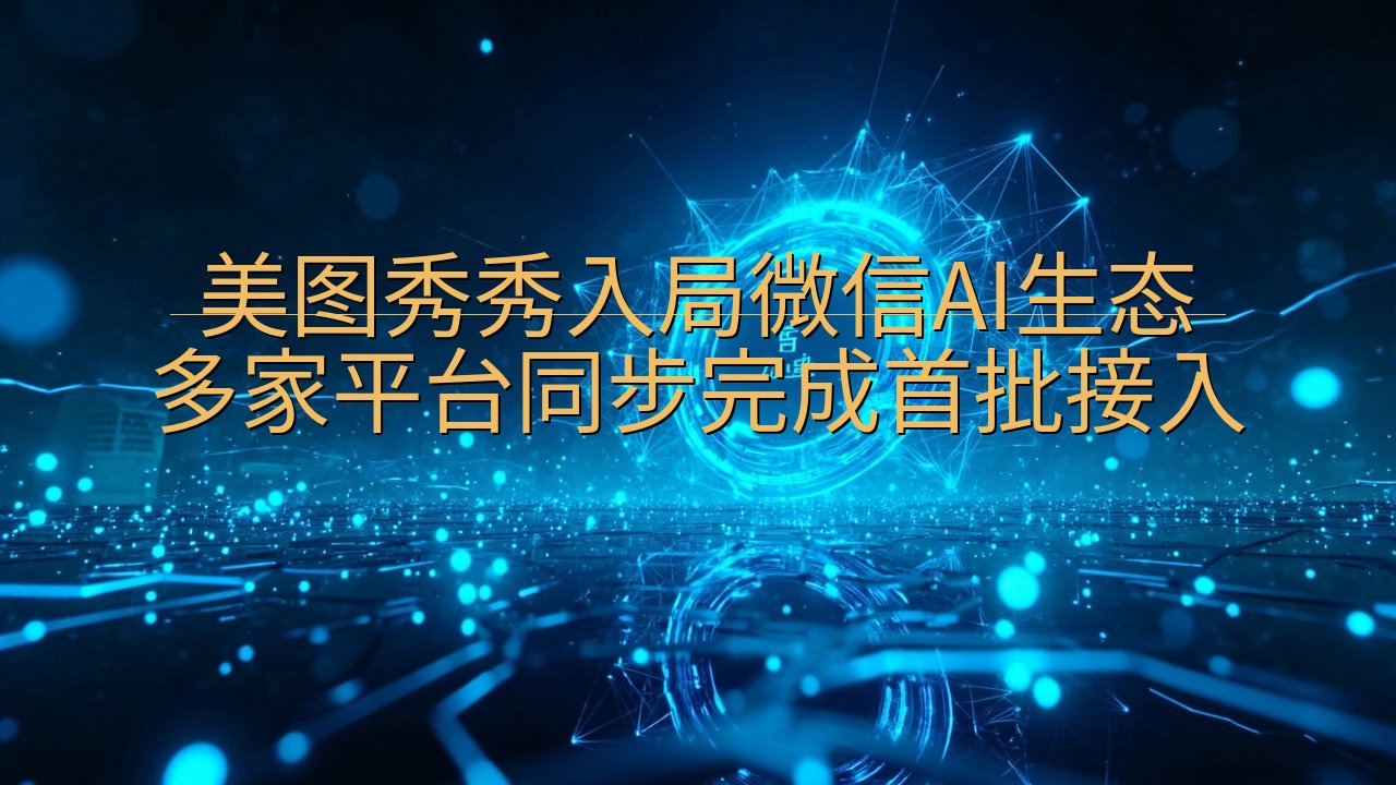 ​美图秀秀入局微信AI生态 多家平台同步完成首批接入