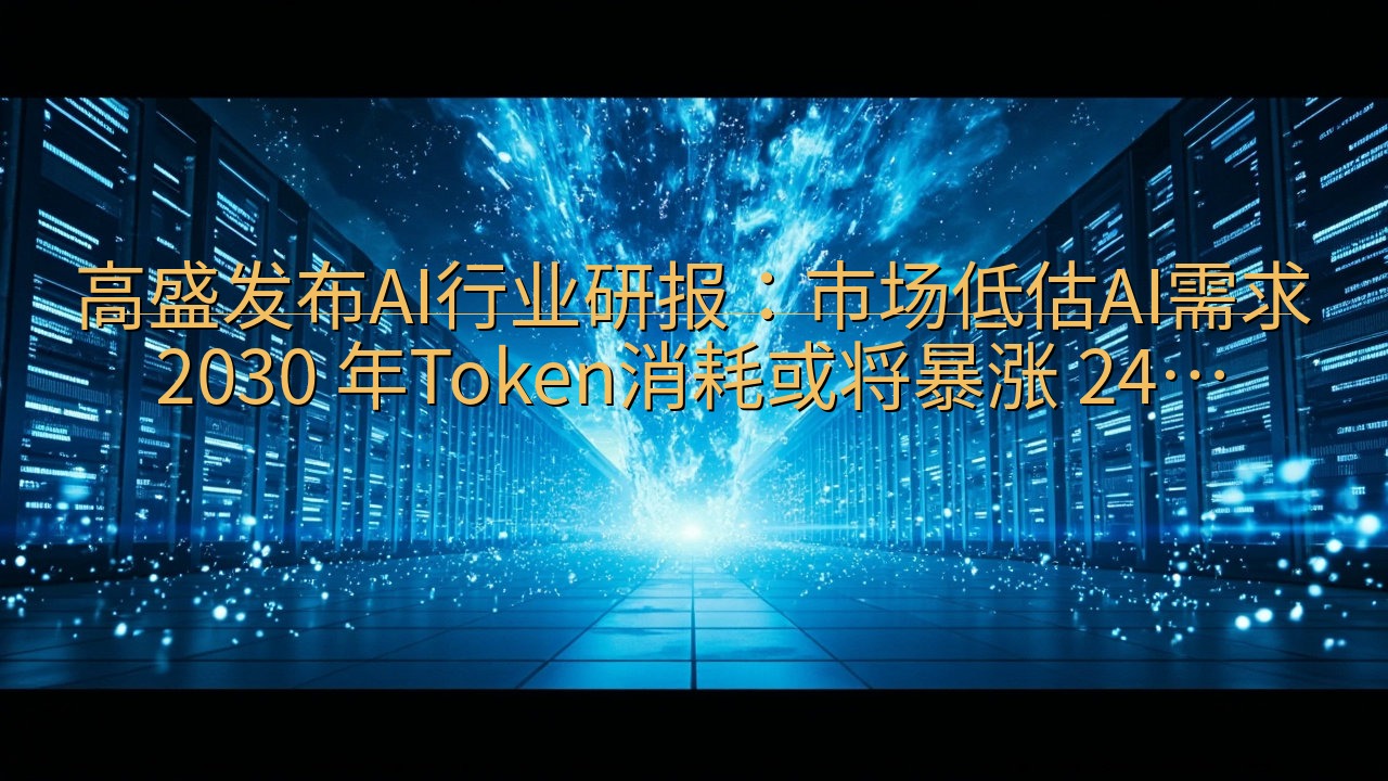 ​高盛发布AI行业研报：市场低估AI需求2030 年Tok…