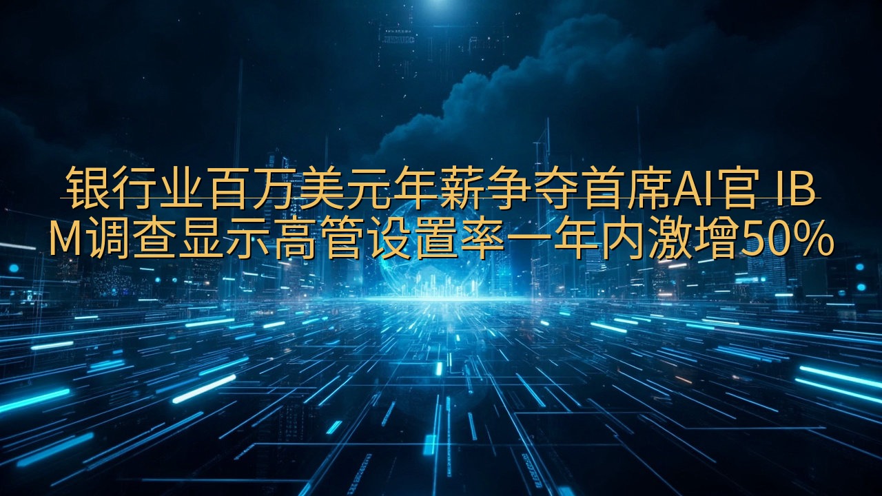 银行业百万美元年薪争夺首席AI官 IBM调查显示高管设置率…