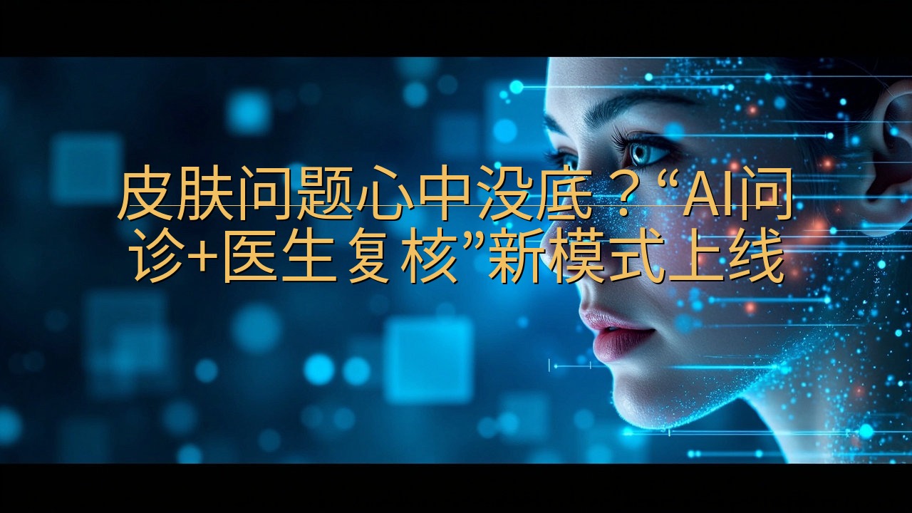 皮肤问题心中没底？“AI问诊+医生复核”新模式上线