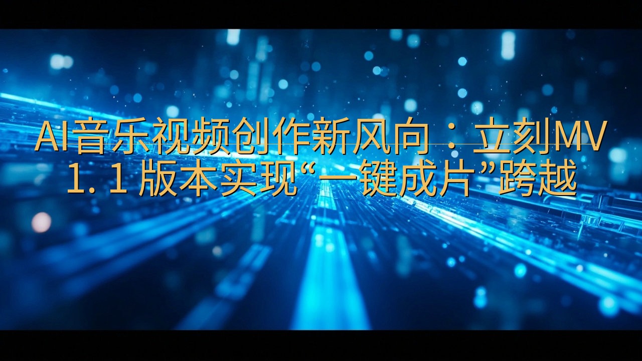 AI音乐视频创作新风向：立刻MV 1. 1 版本实现“一键…