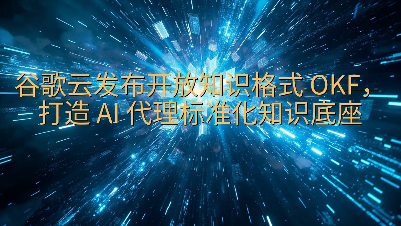 谷歌云发布开放知识格式 OKF，打造 AI 代理标准化知识…