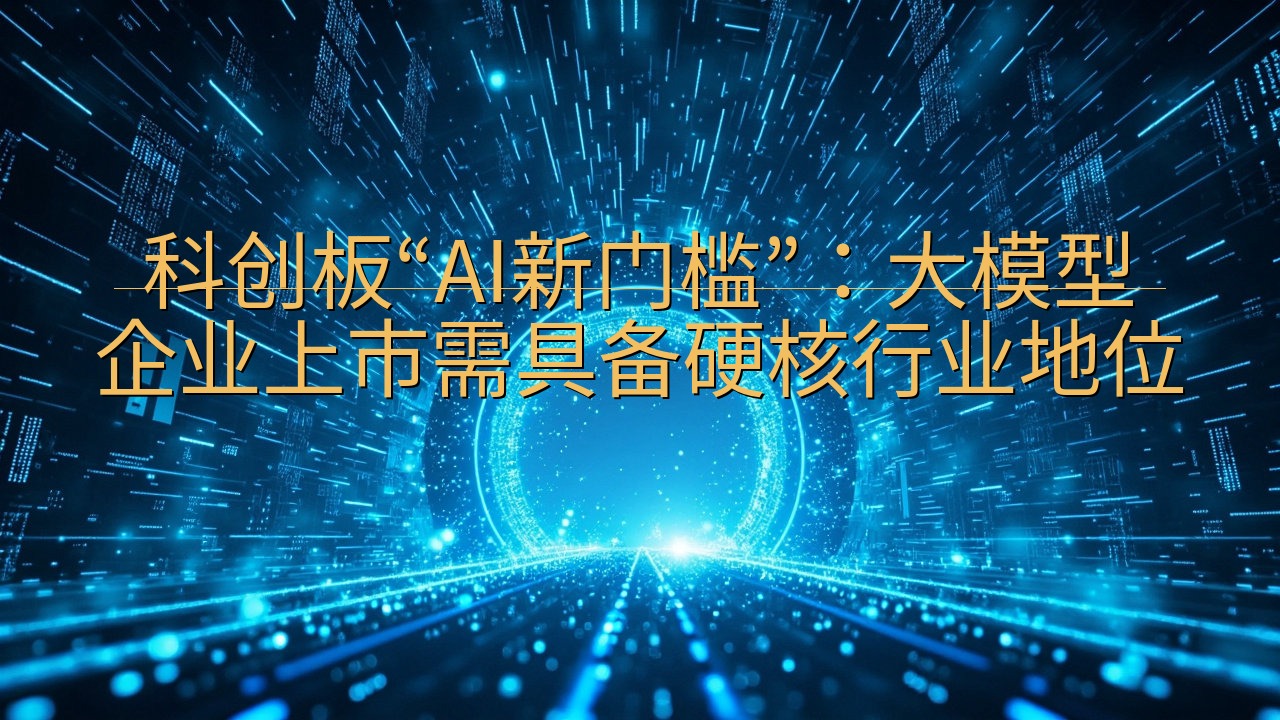 科创板“AI新门槛”：大模型企业上市需具备硬核行业地位