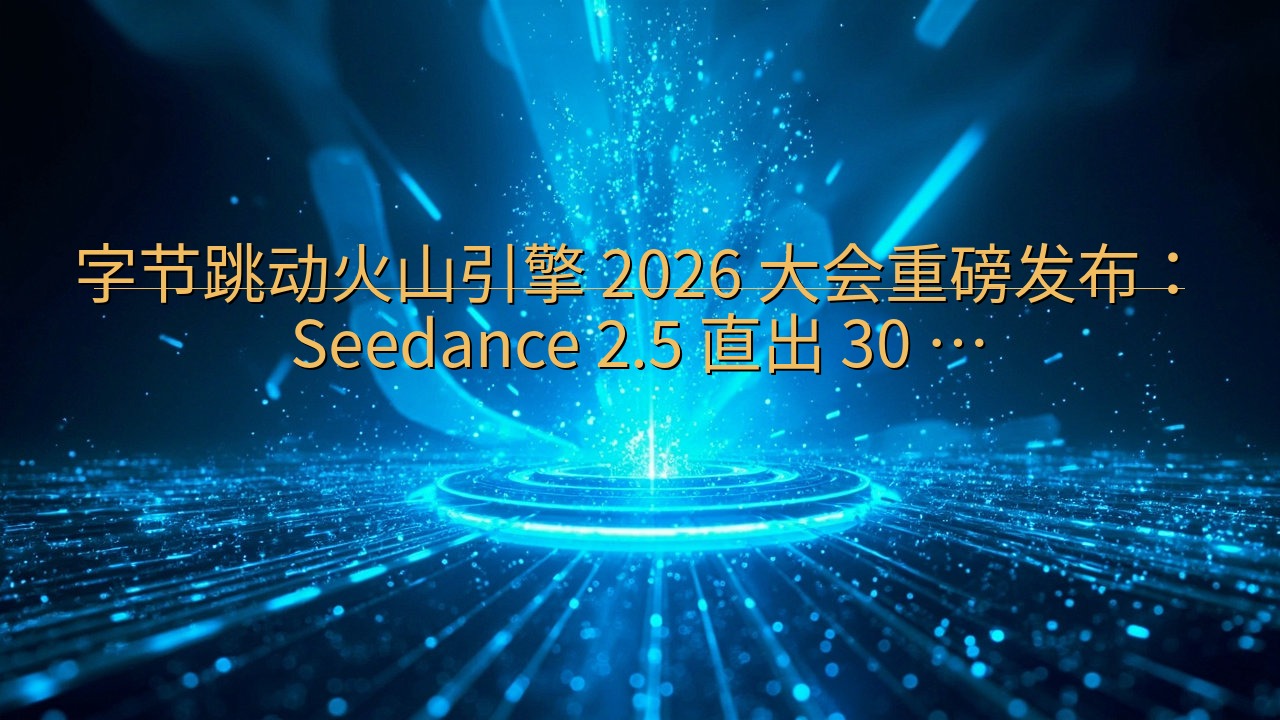 字节跳动火山引擎 2026 大会重磅发布：Seedance…