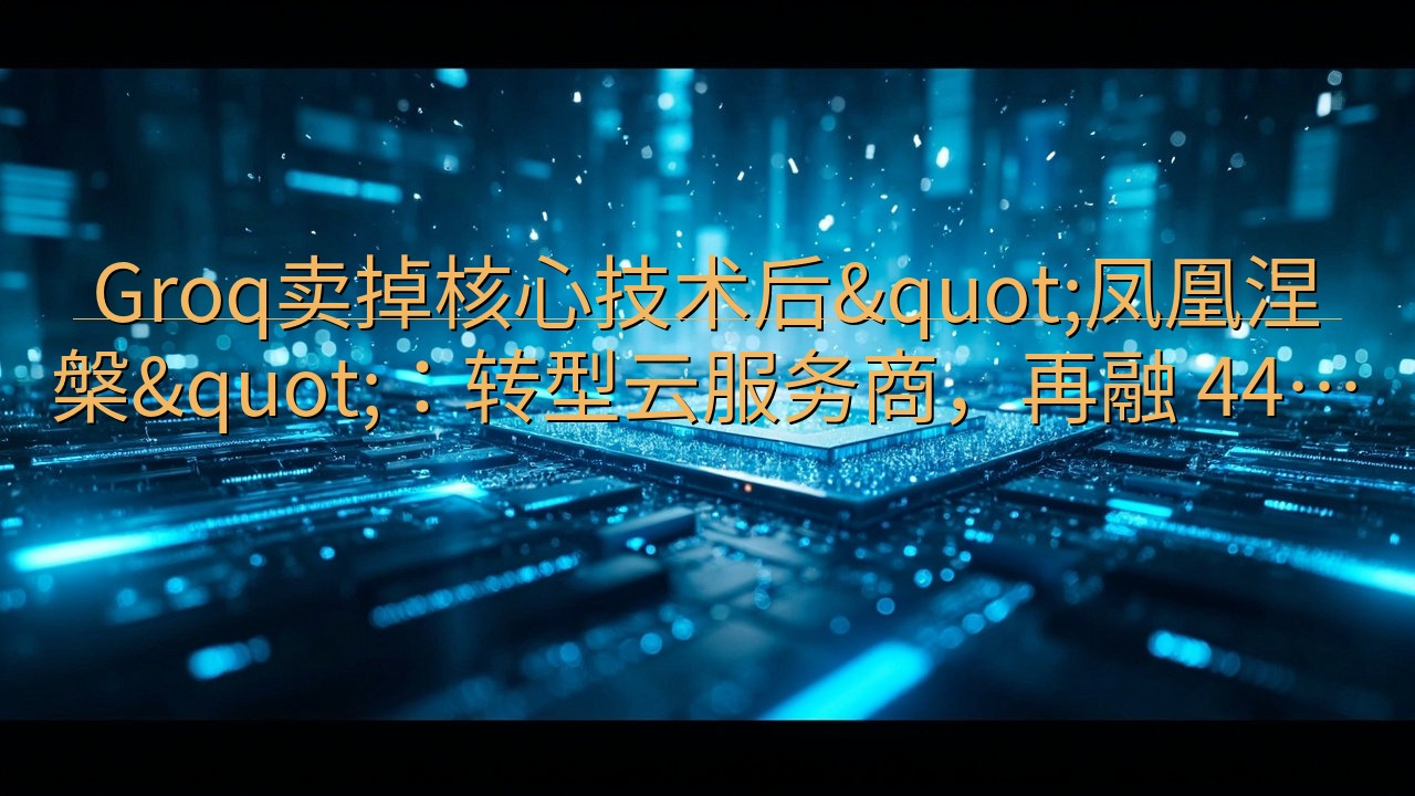 Groq卖掉核心技术后"凤凰涅槃"：转…