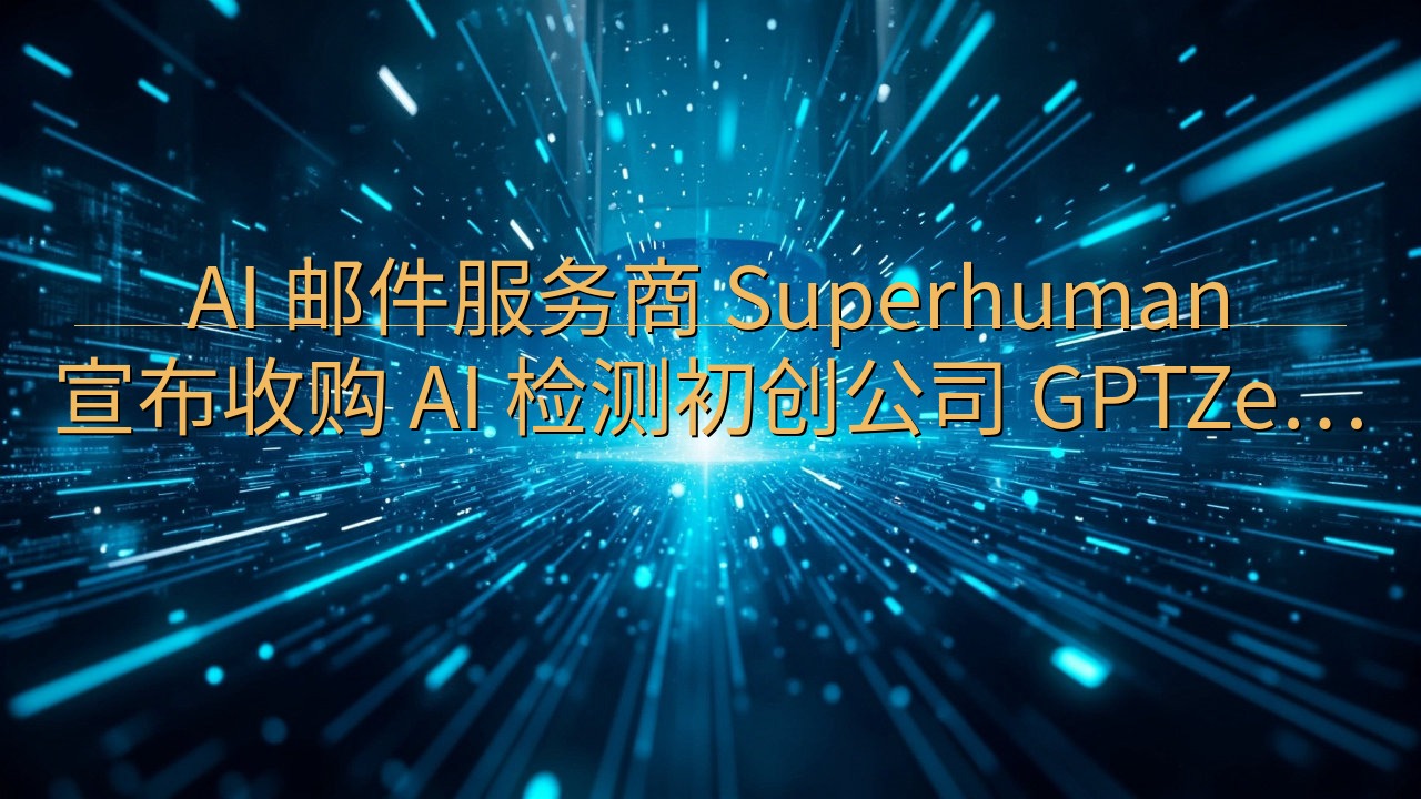 AI 邮件服务商 Superhuman 宣布收购 AI 检…