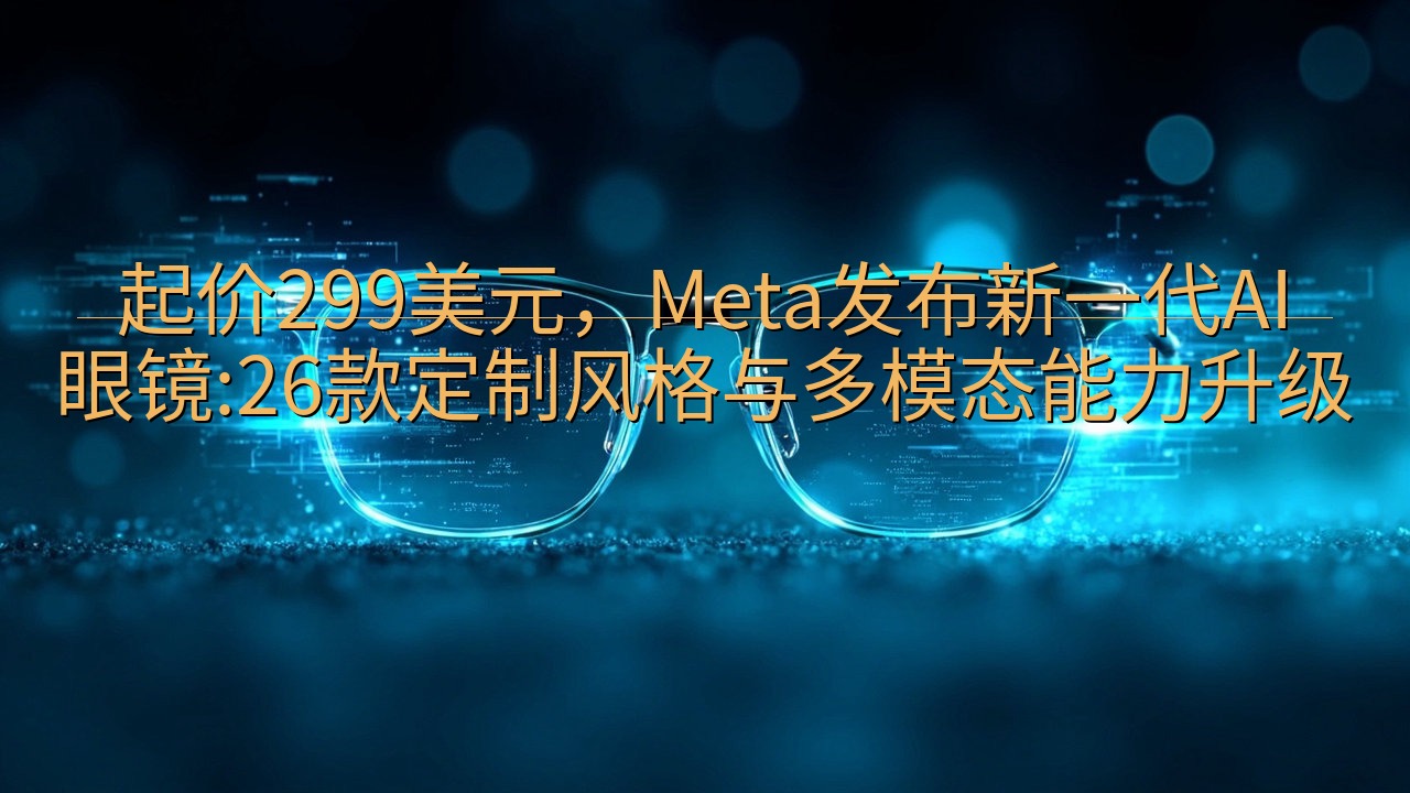 起价299美元，Meta发布新一代AI眼镜:26款定制风格…
