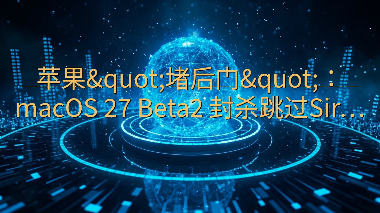 苹果"堵后门"：macOS 27 Be…