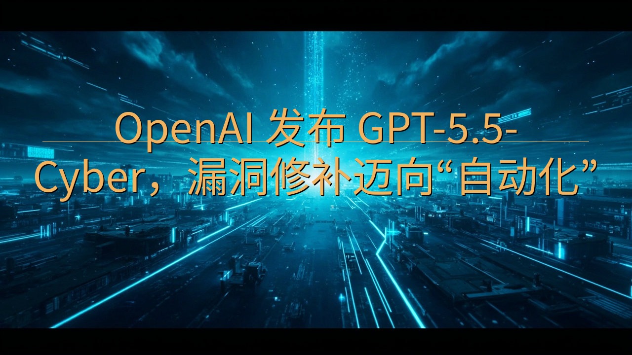 OpenAI 发布 GPT-5.5-Cyber，漏洞修补迈…