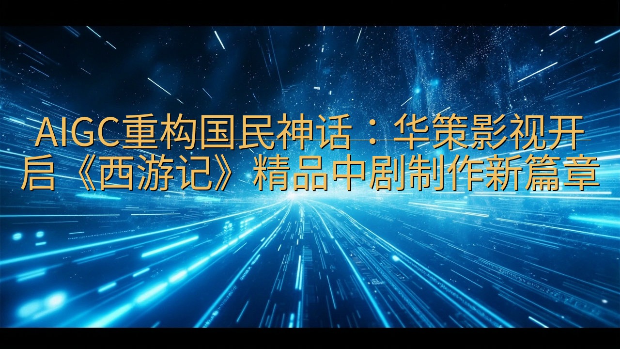 AIGC重构国民神话：华策影视开启《西游记》精品中剧制作新…