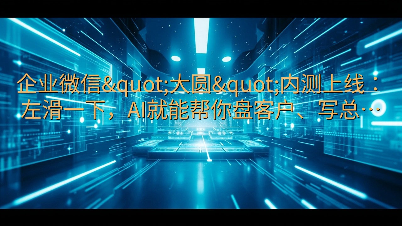 企业微信"大圆"内测上线：左滑一下，A…