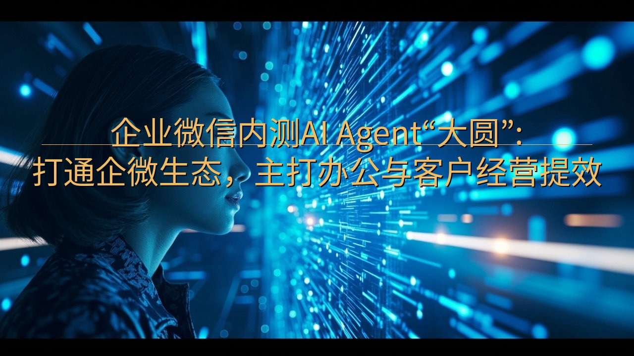 企业微信内测AI Agent“大圆”:打通企微生态，主打办…