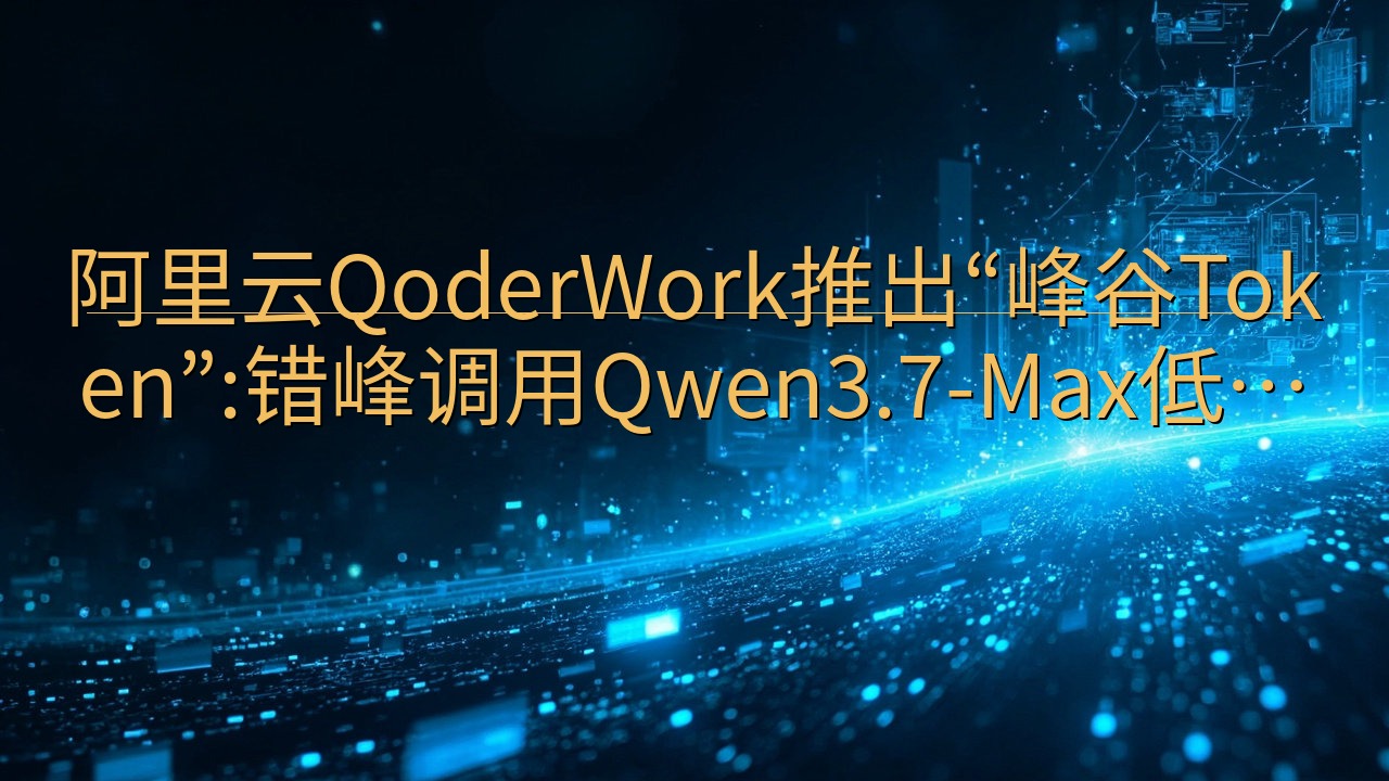 阿里云QoderWork推出“峰谷Token”:错峰调用Q…