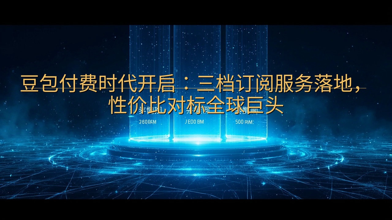 豆包付费时代开启：三档订阅服务落地，性价比对标全球巨头