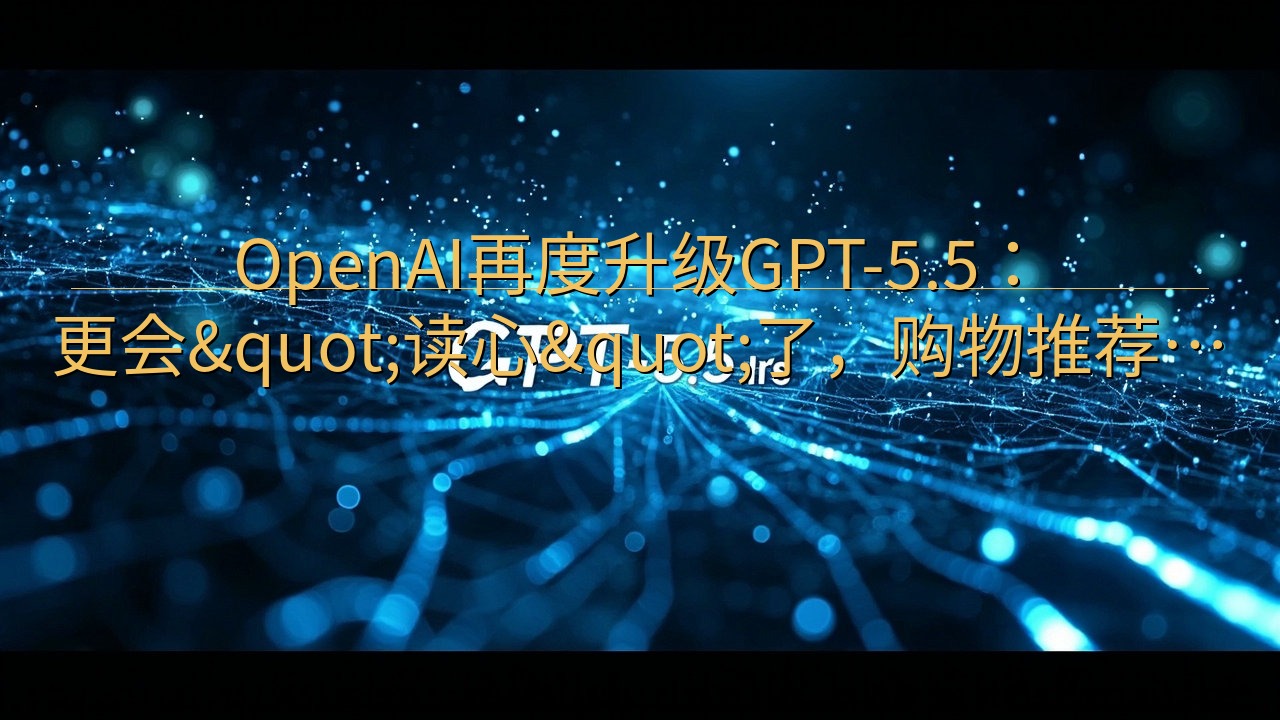 OpenAI再度升级GPT-5.5：更会"读心&…
