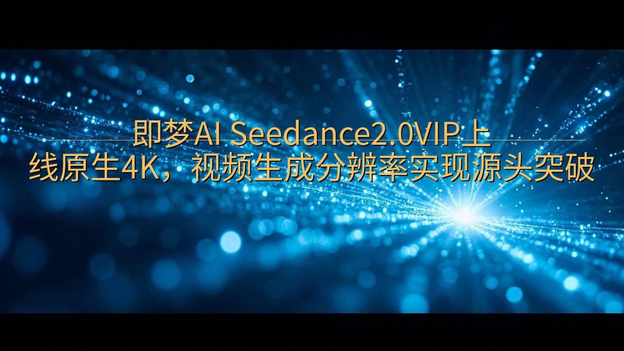 即梦AI Seedance2.0VIP上线原生4K，视频生…